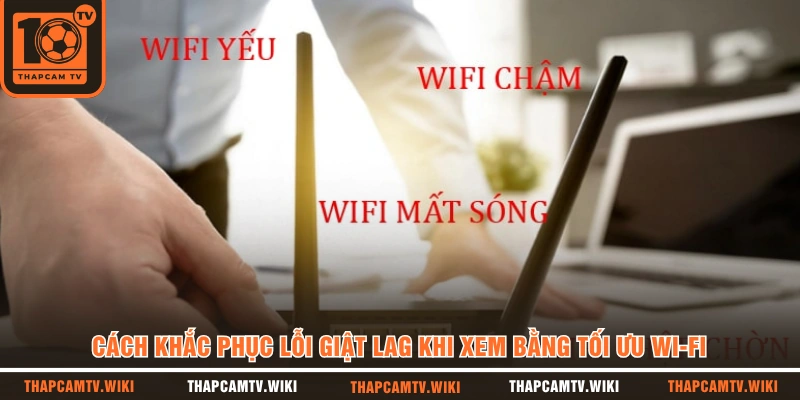 Cách khắc phục lỗi giật lag khi xem bằng tối ưu Wi-Fi