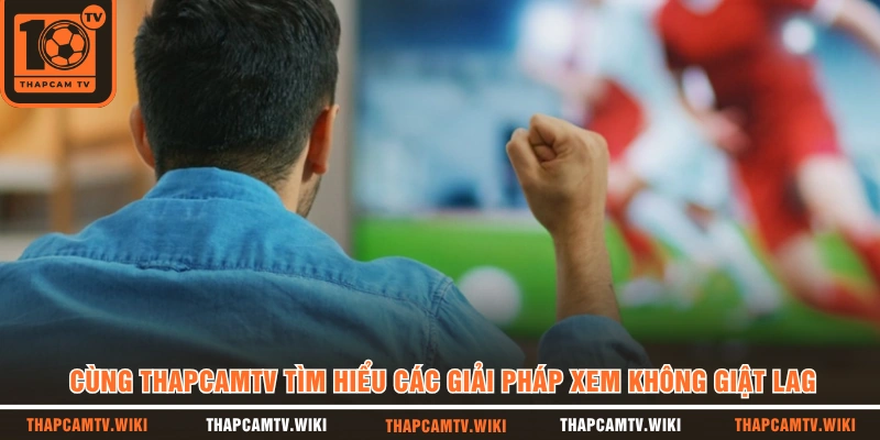 Cùng THAPCAMTV tìm hiểu các giải pháp xem không giật lag