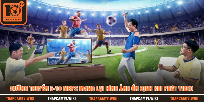 Đường truyền 5-10 Mbps mang lại hình ảnh ổn định khi phát video