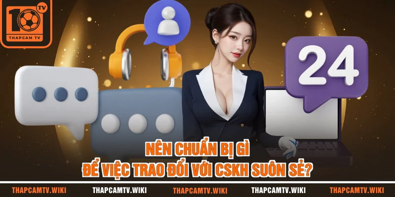 Nên chuẩn bị gì để việc trao đổi với CSKH suôn sẻ?