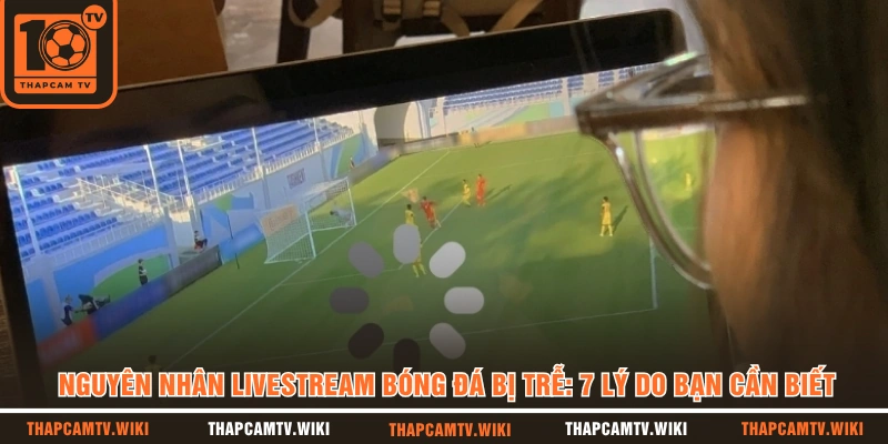 Nguyên Nhân Livestream Bóng Đá Bị Trễ: 7 Lý Do Bạn Cần Biết