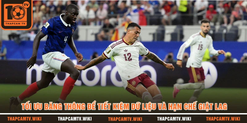 Tối ưu băng thông để tiết kiệm dữ liệu và hạn chế giật lag