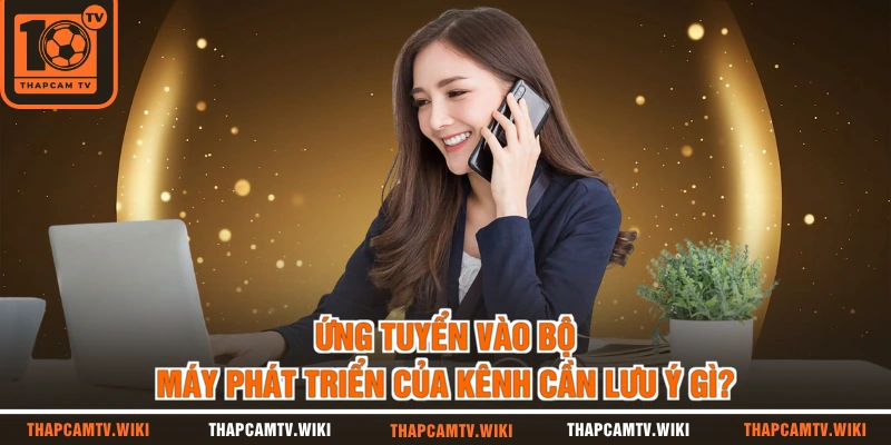 Ứng tuyển vào bộ máy phát triển của kênh cần lưu ý gì?