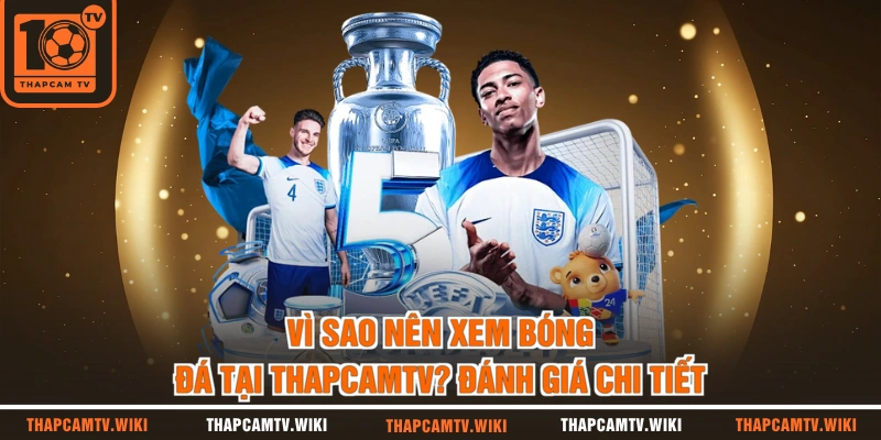 Vì Sao Nên Xem Bóng Đá Tại Thapcamtv? Lý Giải Chi Tiết